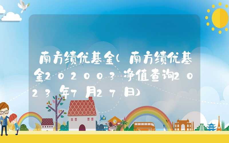 南方绩优基金（南方绩优基金202003净值查询2023年7月27日）