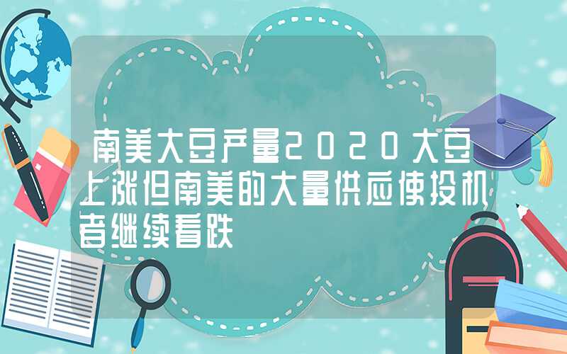 南美大豆产量2020大豆上涨但南美的大量供应使投机者继续看跌