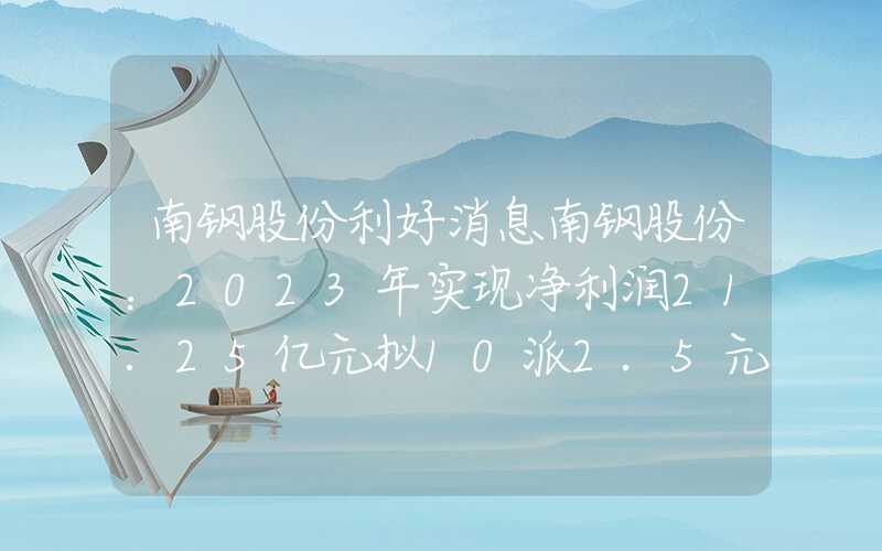 南钢股份利好消息南钢股份：2023年实现净利润21.25亿元拟10派2.5元