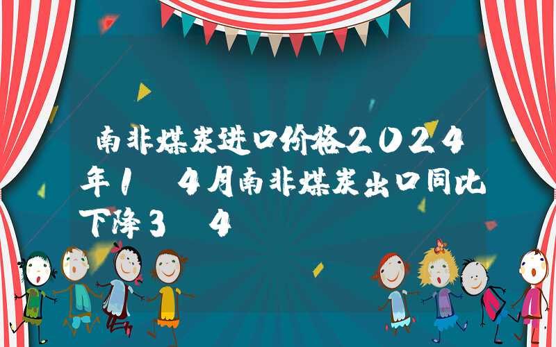 南非煤炭进口价格2024年1-4月南非煤炭出口同比下降3.4%