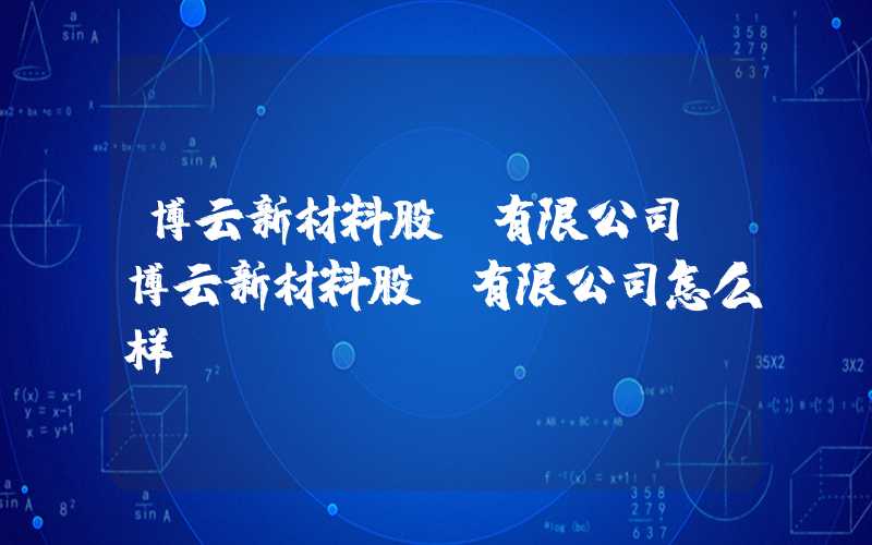 博云新材料股份有限公司（博云新材料股份有限公司怎么样）