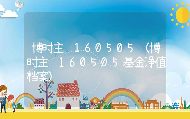 博时主题160505（博时主题160505基金净值档案）