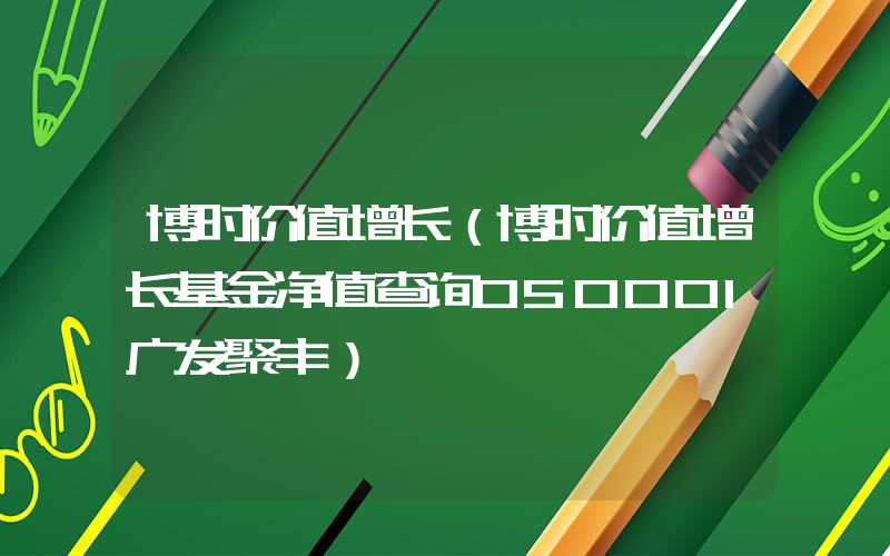 博时价值增长（博时价值增长基金净值查询050001广发聚丰）