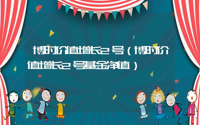 博时价值增长2号（博时价值增长2号基金净值）
