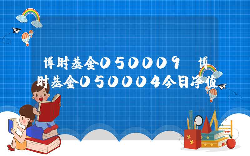 博时基金050009（博时基金050004今日净值）