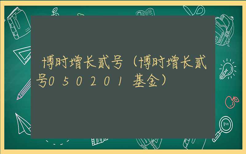 博时增长贰号（博时增长贰号050201基金）