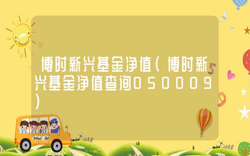 博时新兴基金净值（博时新兴基金净值查询050009）