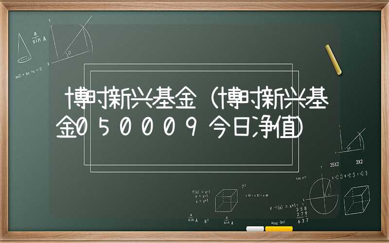 博时新兴基金（博时新兴基金050009今日净值）