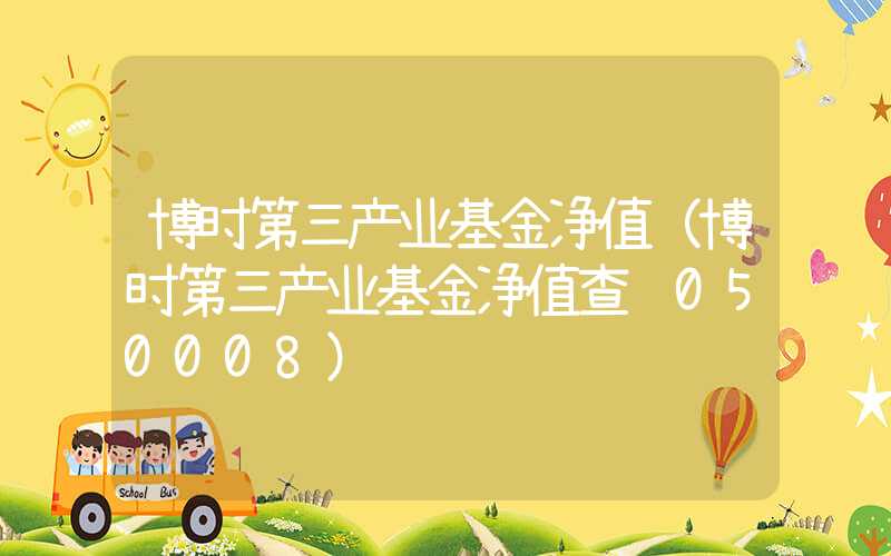 博时第三产业基金净值（博时第三产业基金净值查询050008）