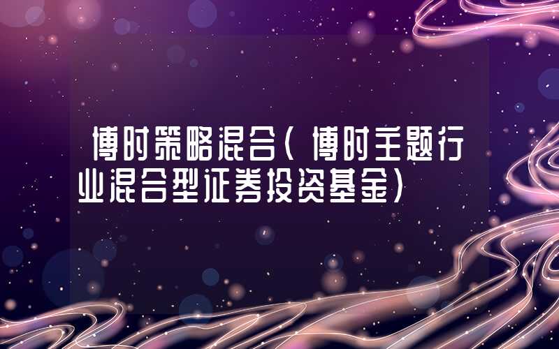 博时策略混合（博时主题行业混合型证券投资基金）