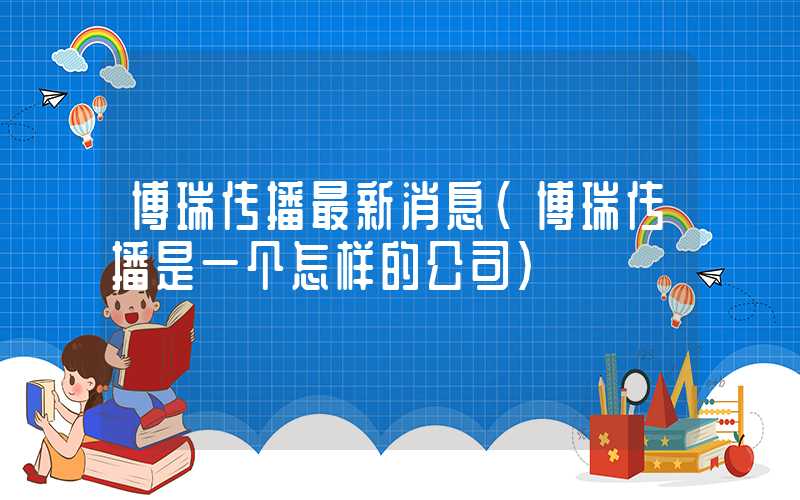 博瑞传播最新消息（博瑞传播是一个怎样的公司）