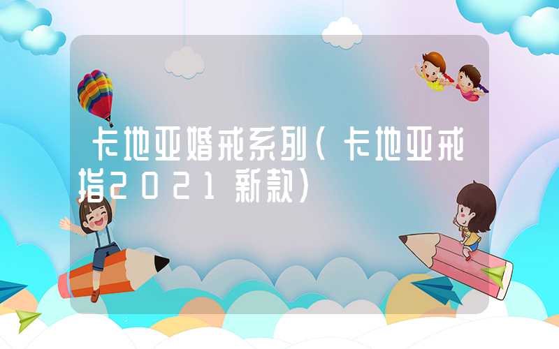 卡地亚婚戒系列（卡地亚戒指2021新款）