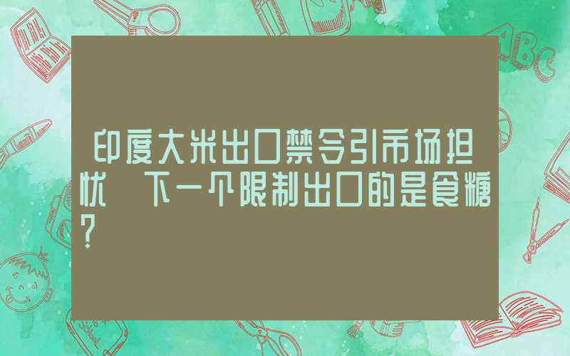 印度大米出口禁令引市场担忧 下一个限制出口的是食糖？