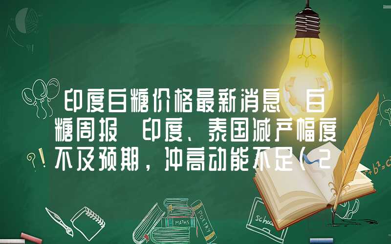 印度白糖价格最新消息【白糖周报】印度、泰国减产幅度不及预期，冲高动能不足（2024.3.30）