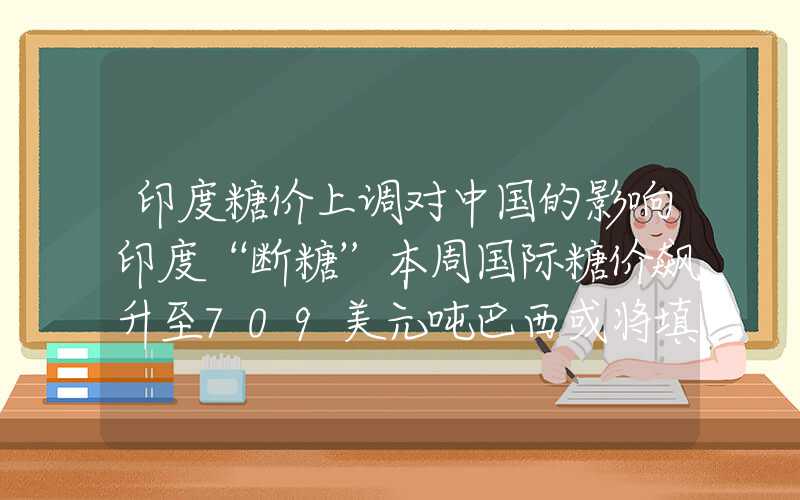 印度糖价上调对中国的影响印度“断糖”本周国际糖价飙升至709美元吨巴西或将填补缺口