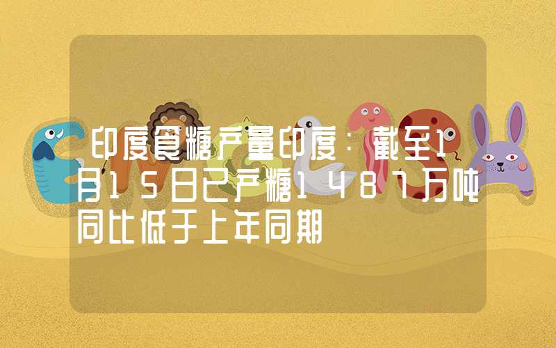 印度食糖产量印度：截至1月15日已产糖1487万吨同比低于上年同期