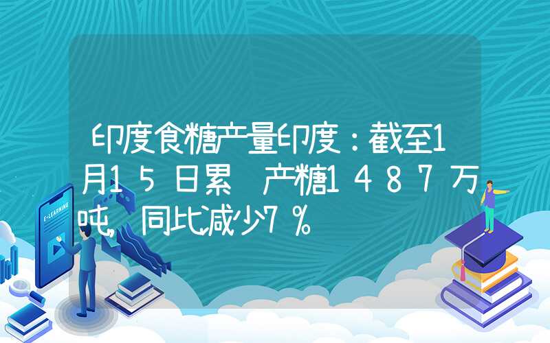 印度食糖产量印度：截至1月15日累计产糖1487万吨，同比减少7%