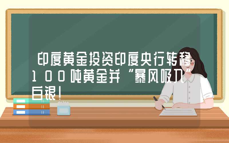 印度黄金投资印度央行转移100吨黄金并“暴风吸入”白银！