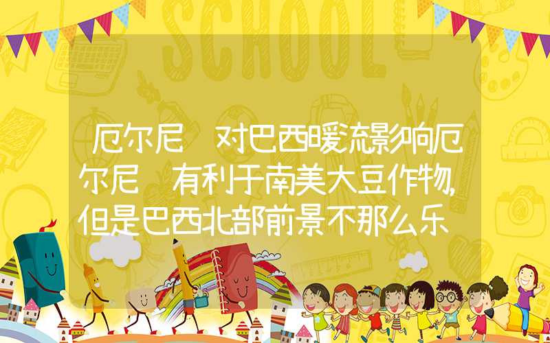 厄尔尼诺对巴西暖流影响厄尔尼诺有利于南美大豆作物，但是巴西北部前景不那么乐观