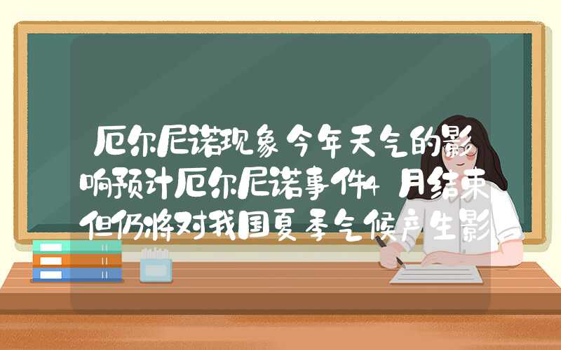 厄尔尼诺现象今年天气的影响预计厄尔尼诺事件4月结束但仍将对我国夏季气候产生影响