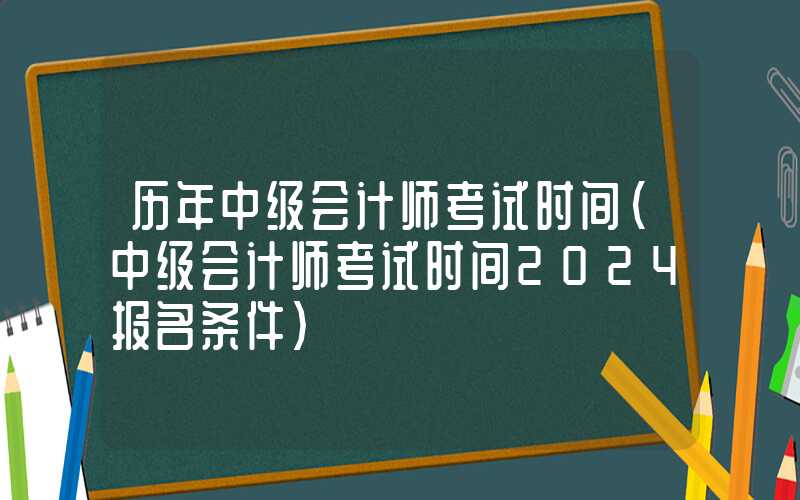 历年中级会计师考试时间（中级会计师考试时间2024报名条件）