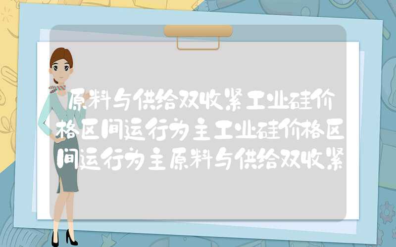 原料与供给双收紧工业硅价格区间运行为主工业硅价格区间运行为主原料与供给双收紧工业硅价格区间运行为主