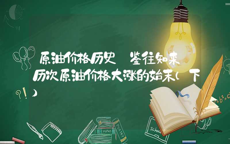 原油价格历史【鉴往知来】历次原油价格大涨的始末（下）