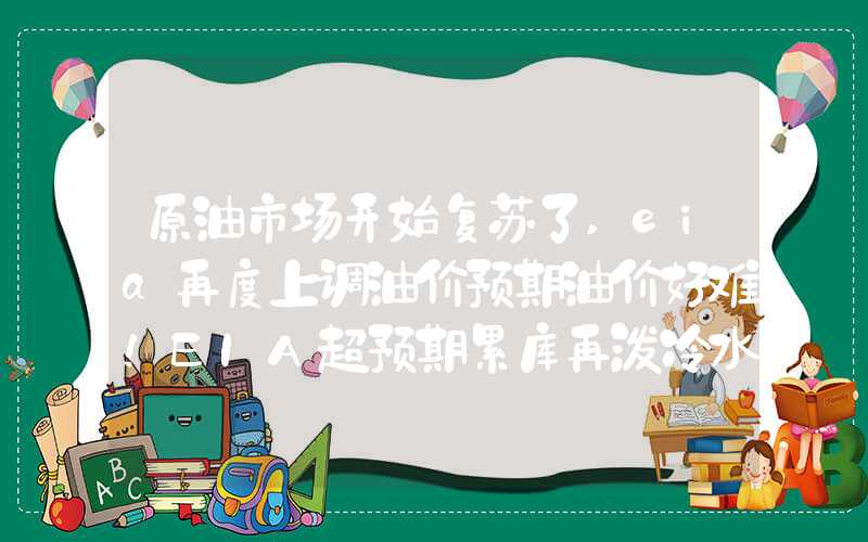 原油市场开始复苏了,eia再度上调油价预期油价好难！EIA超预期累库再泼冷水，SC原油有回暖迹象