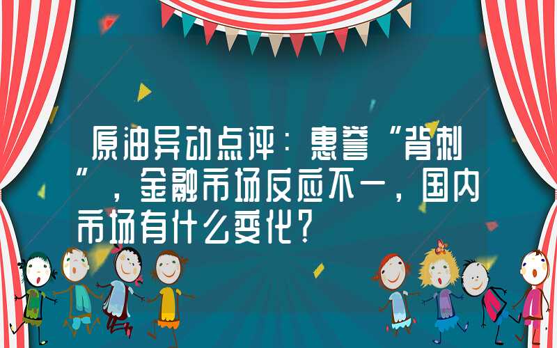 原油异动点评：惠誉“背刺”，金融市场反应不一，国内市场有什么变化？