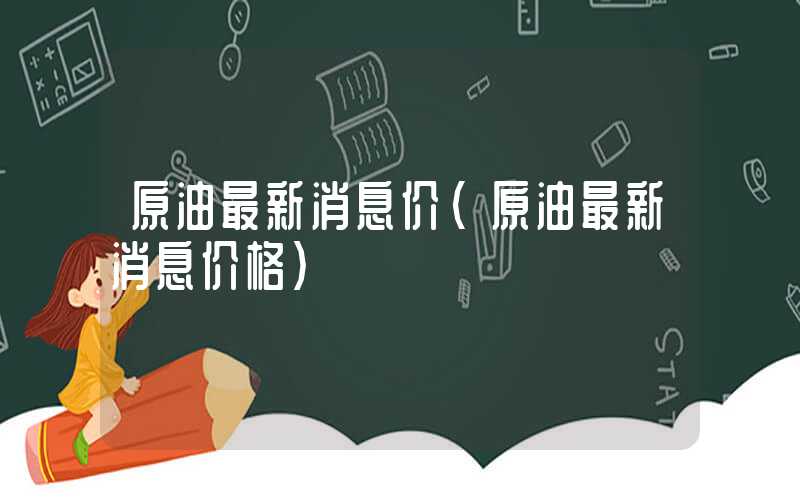 原油最新消息价（原油最新消息价格）