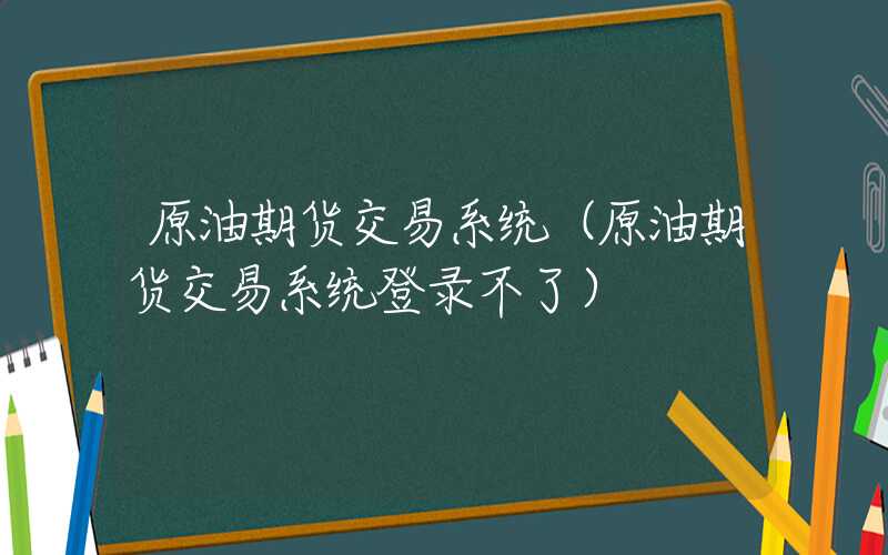 原油期货交易系统（原油期货交易系统登录不了）