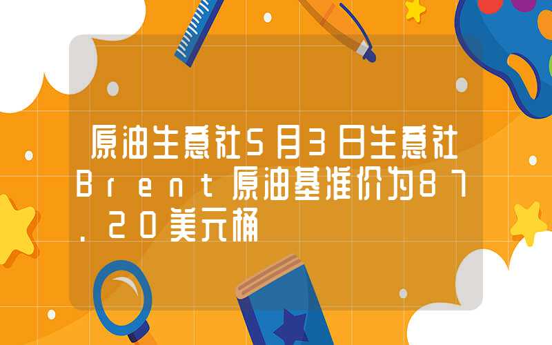 原油生意社5月3日生意社Brent原油基准价为87.20美元桶