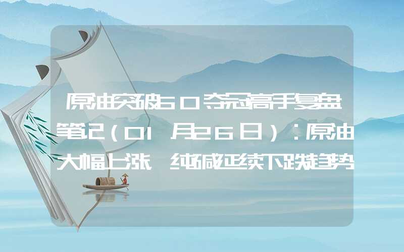 原油突破60夺冠高手复盘笔记（01月26日）：原油大幅上涨，纯碱延续下跌趋势