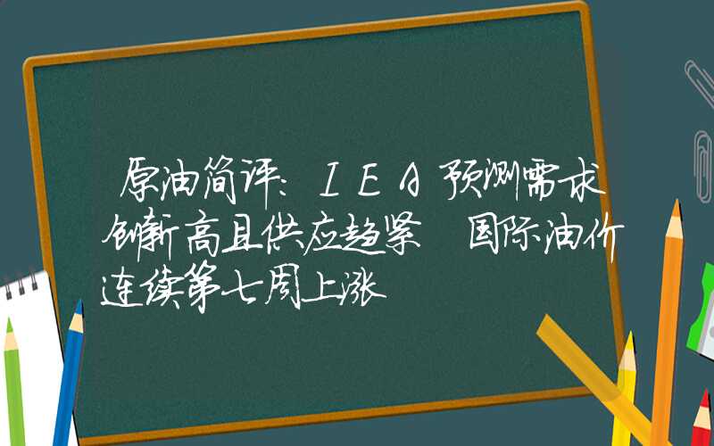 原油简评：IEA预测需求创新高且供应趋紧 国际油价连续第七周上涨