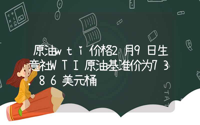 原油wti价格2月9日生意社WTI原油基准价为73.86美元桶