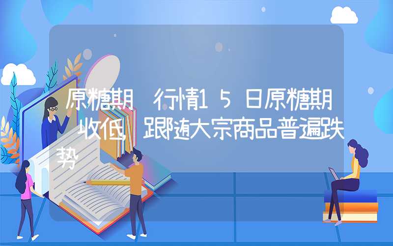 原糖期货行情15日原糖期货收低，跟随大宗商品普遍跌势