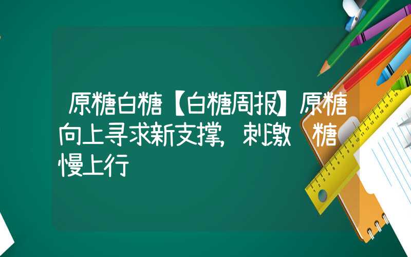 原糖白糖【白糖周报】原糖向上寻求新支撑，刺激郑糖缓慢上行