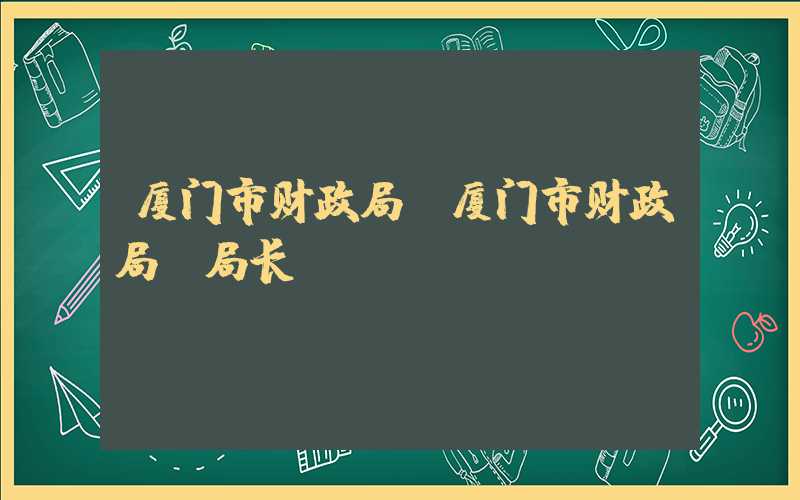 厦门市财政局（厦门市财政局 局长）