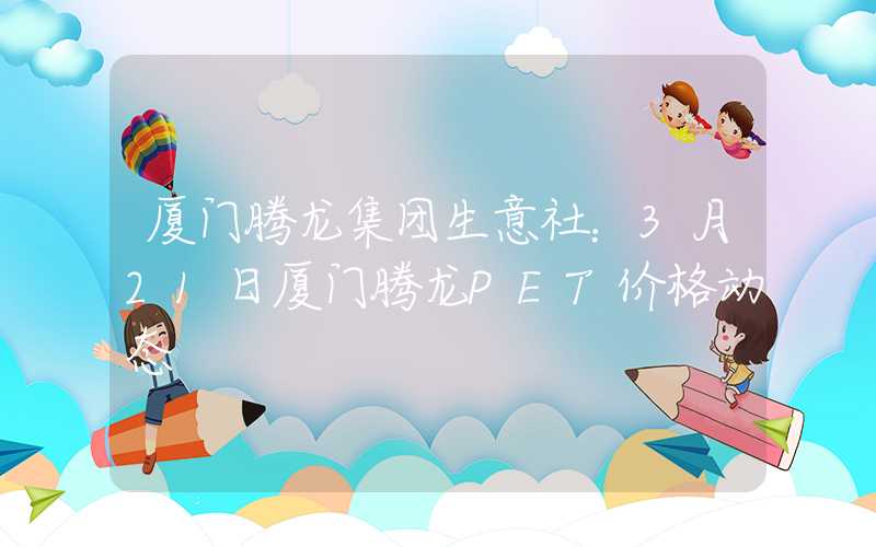 厦门腾龙集团生意社：3月21日厦门腾龙PET价格动态