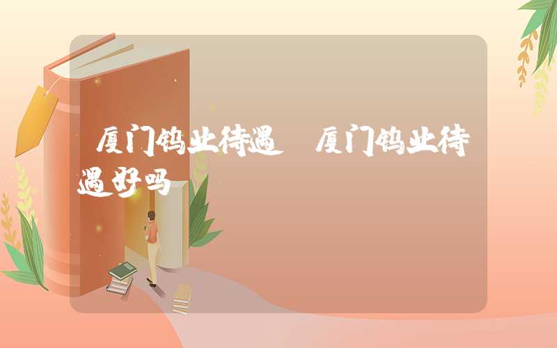 厦门钨业待遇（厦门钨业待遇好吗）