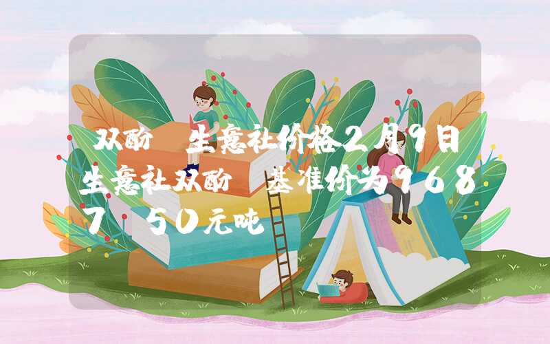 双酚a生意社价格2月9日生意社双酚A基准价为9687.50元吨