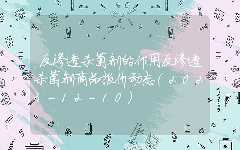 反渗透杀菌剂的作用反渗透杀菌剂商品报价动态（2023-12-10）