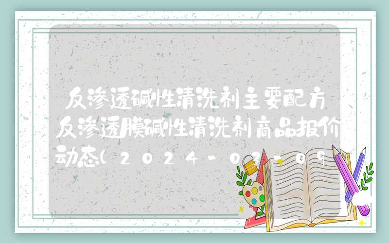 反渗透碱性清洗剂主要配方反渗透膜碱性清洗剂商品报价动态（2024-03-09）