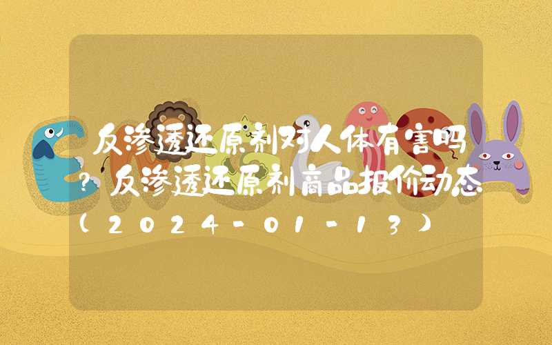 反渗透还原剂对人体有害吗?反渗透还原剂商品报价动态（2024-01-13）