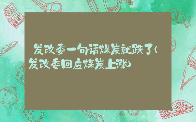 发改委一句话煤炭就跌了（发改委回应煤炭上涨）