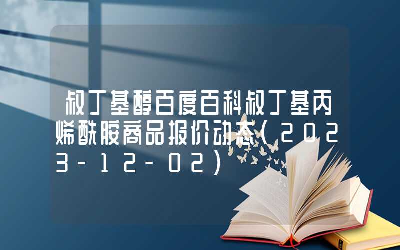 叔丁基醇百度百科叔丁基丙烯酰胺商品报价动态（2023-12-02）