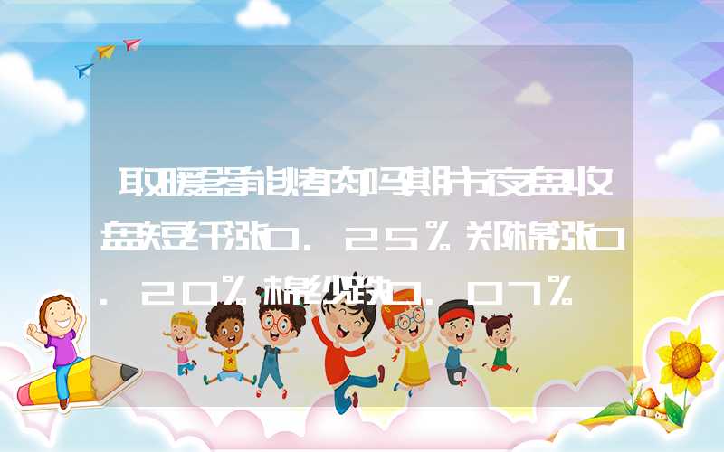 取暖器能烤肉吗期市夜盘收盘短纤涨0.25%郑棉涨0.20%棉纱跌0.07%