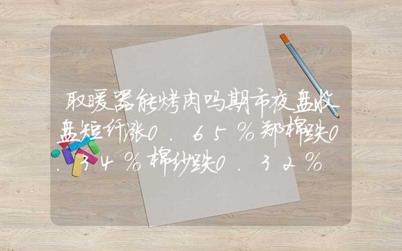 取暖器能烤肉吗期市夜盘收盘短纤涨0.65%郑棉跌0.34%棉纱跌0.32%