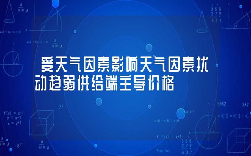 受天气因素影响天气因素扰动趋弱供给端主导价格