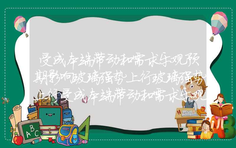 受成本端带动和需求乐观预期影响玻璃强势上行玻璃强势上行受成本端带动和需求乐观预期影响玻璃强势上行